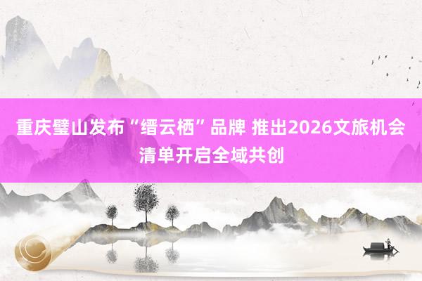 重庆璧山发布“缙云栖”品牌 推出2026文旅机会清单开启全域共创
