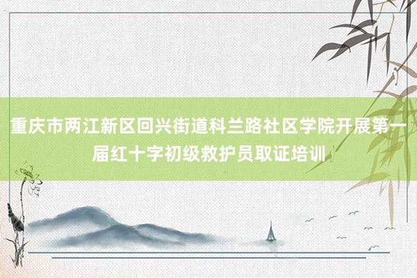 重庆市两江新区回兴街道科兰路社区学院开展第一届红十字初级救护员取证培训