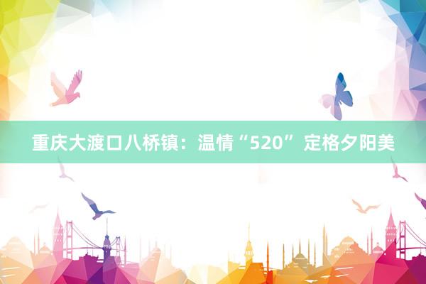 重庆大渡口八桥镇：温情“520” 定格夕阳美