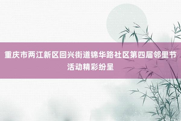重庆市两江新区回兴街道锦华路社区第四届邻里节活动精彩纷呈