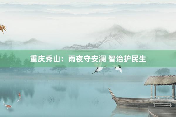 重庆秀山：雨夜守安澜 智治护民生