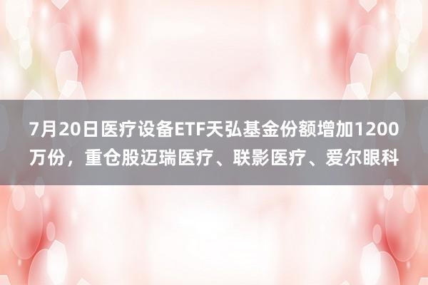 7月20日医疗设备ETF天弘基金份额增加1200万份，重仓股迈瑞医疗、联影医疗、爱尔眼科