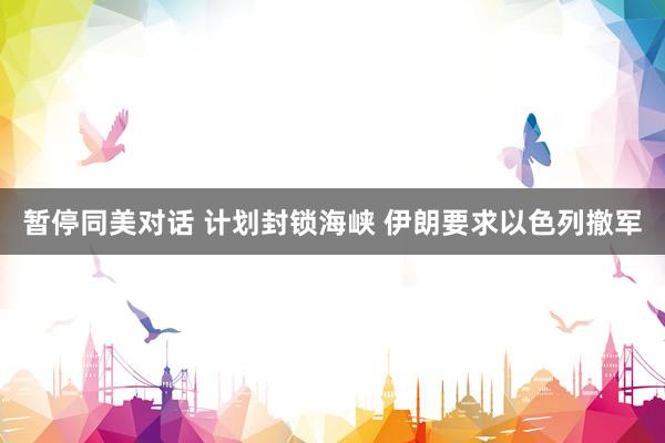 暂停同美对话 计划封锁海峡 伊朗要求以色列撤军