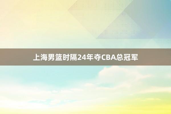 上海男篮时隔24年夺CBA总冠军
