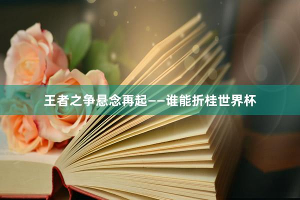 王者之争悬念再起——谁能折桂世界杯