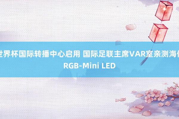 世界杯国际转播中心启用 国际足联主席VAR室亲测海信RGB-Mini LED