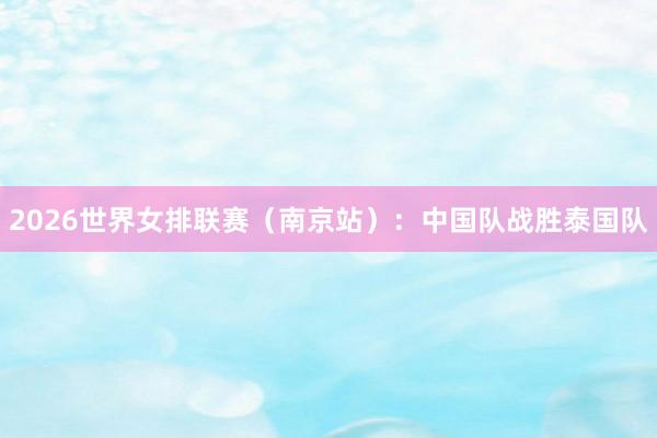 2026世界女排联赛（南京站）：中国队战胜泰国队