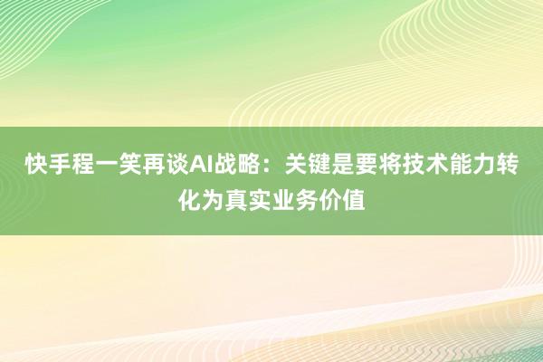 快手程一笑再谈AI战略：关键是要将技术能力转化为真实业务价值