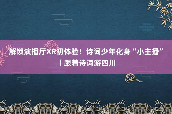解锁演播厅XR初体验！诗词少年化身“小主播”丨跟着诗词游四川