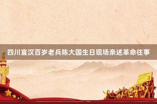 四川宣汉百岁老兵陈大国生日现场亲述革命往事