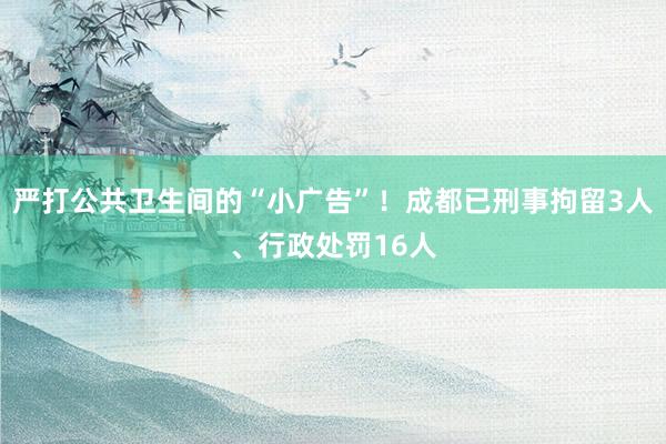 严打公共卫生间的“小广告”！成都已刑事拘留3人、行政处罚16人