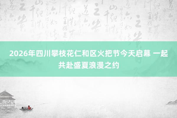 2026年四川攀枝花仁和区火把节今天启幕 一起共赴盛夏浪漫之约