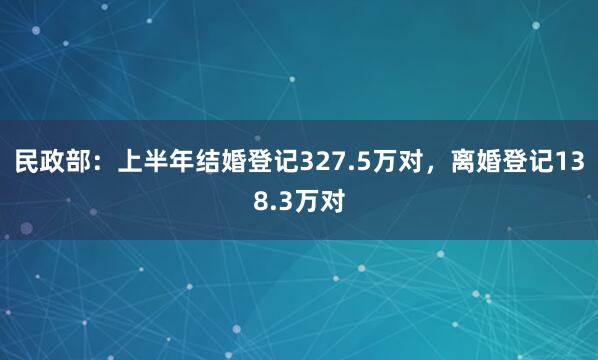 民政部：上半年结婚登记327.5万对，离婚登记138.3万对