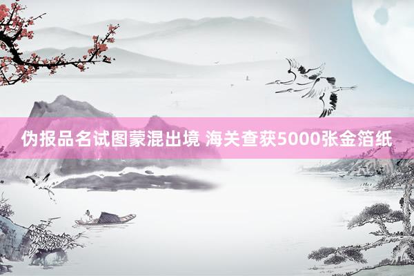 伪报品名试图蒙混出境 海关查获5000张金箔纸