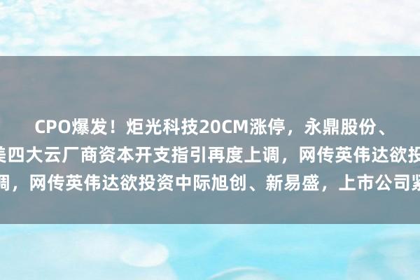 CPO爆发！炬光科技20CM涨停，永鼎股份、可川科技涨10%，北美四大云厂商资本开支指引再度上调，网传英伟达欲投资中际旭创、新易盛，上市公司紧急回应