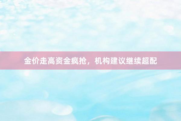 金价走高资金疯抢，机构建议继续超配