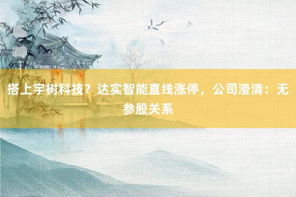 搭上宇树科技？达实智能直线涨停，公司澄清：无参股关系