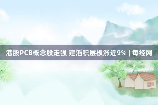 港股PCB概念股走强 建滔积层板涨近9% | 每经网