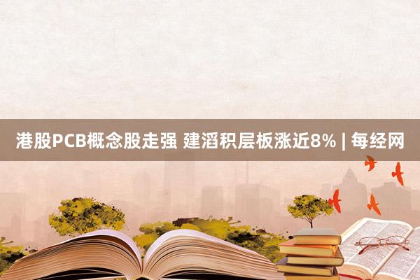 港股PCB概念股走强 建滔积层板涨近8% | 每经网