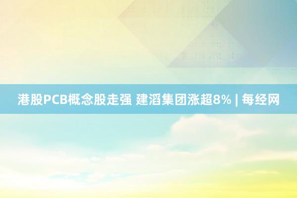 港股PCB概念股走强 建滔集团涨超8% | 每经网