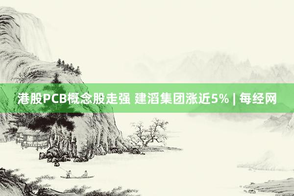 港股PCB概念股走强 建滔集团涨近5% | 每经网