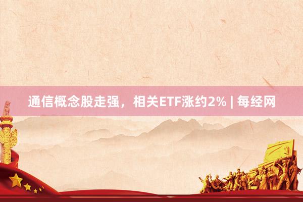 通信概念股走强，相关ETF涨约2% | 每经网