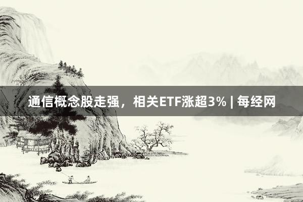 通信概念股走强，相关ETF涨超3% | 每经网