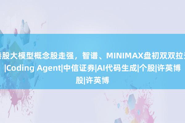 港股大模型概念股走强，智谱、MINIMAX盘初双双拉升|Coding Agent|中信证券|AI代码生成|个股|许英博