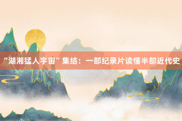 “湖湘猛人宇宙”集结：一部纪录片读懂半部近代史