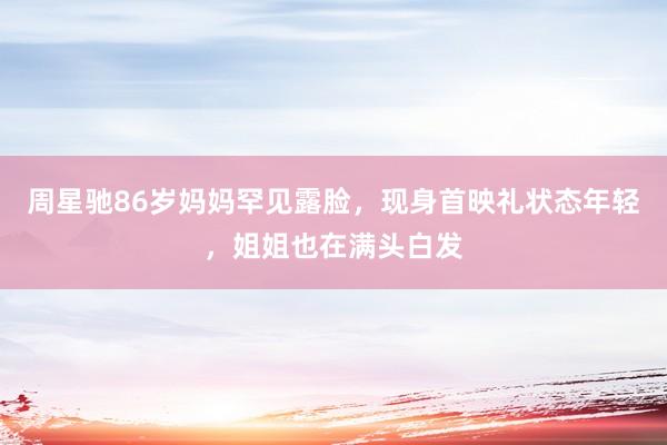 周星驰86岁妈妈罕见露脸，现身首映礼状态年轻，姐姐也在满头白发