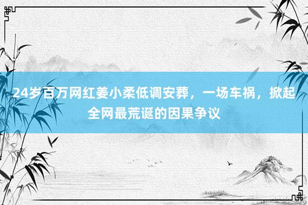 24岁百万网红姜小柔低调安葬，一场车祸，掀起全网最荒诞的因果争议