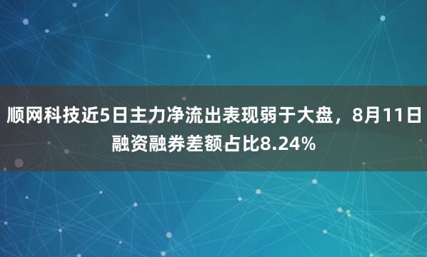 顺网科技近5日主力净流出表现弱于大盘，8月11日融资融券差额占比8.24%