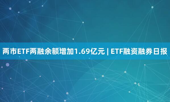 两市ETF两融余额增加1.69亿元 | ETF融资融券日报