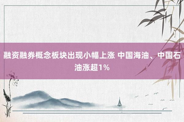 融资融券概念板块出现小幅上涨 中国海油、中国石油涨超1%
