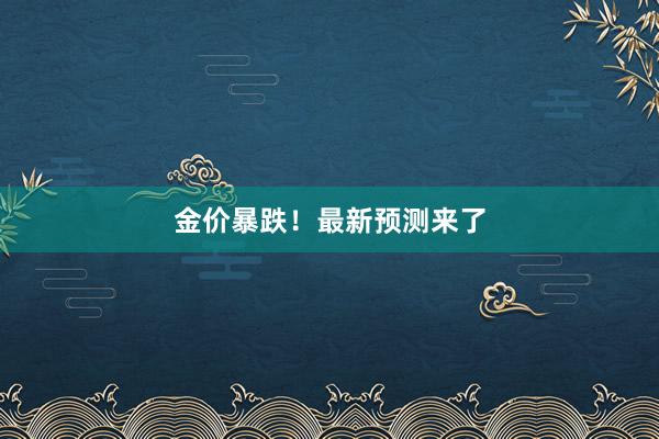 金价暴跌！最新预测来了