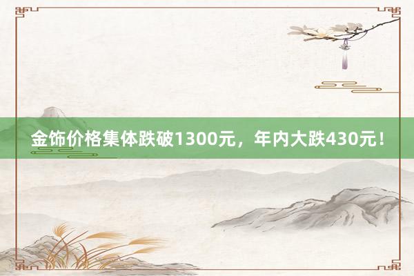 金饰价格集体跌破1300元，年内大跌430元！