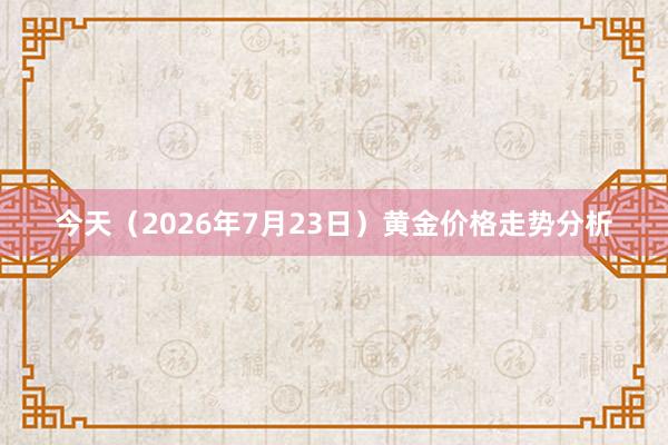 今天（2026年7月23日）黄金价格走势分析