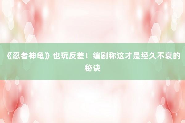 《忍者神龟》也玩反差！编剧称这才是经久不衰的秘诀