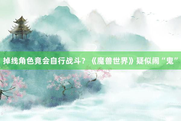 掉线角色竟会自行战斗？《魔兽世界》疑似闹“鬼”