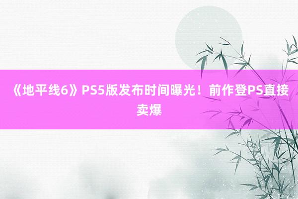 《地平线6》PS5版发布时间曝光！前作登PS直接卖爆