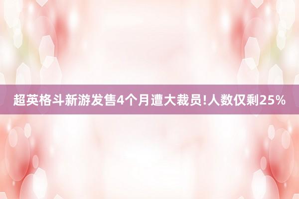 超英格斗新游发售4个月遭大裁员!人数仅剩25%