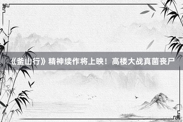 《釜山行》精神续作将上映！高楼大战真菌丧尸
