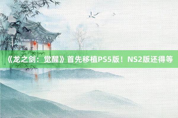 《龙之剑：觉醒》首先移植PS5版！NS2版还得等