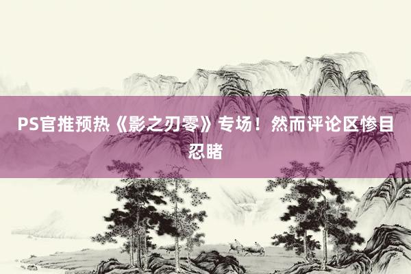PS官推预热《影之刃零》专场！然而评论区惨目忍睹