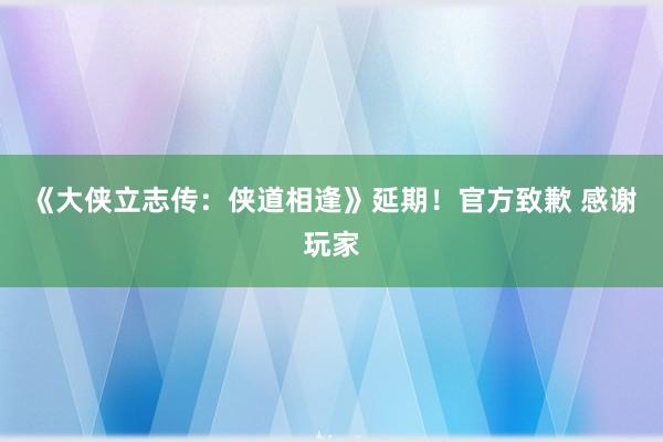 《大侠立志传：侠道相逢》延期！官方致歉 感谢玩家