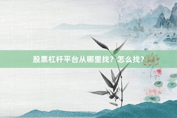 股票杠杆平台从哪里找？怎么找？