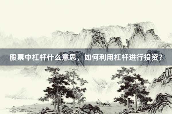 股票中杠杆什么意思，如何利用杠杆进行投资？