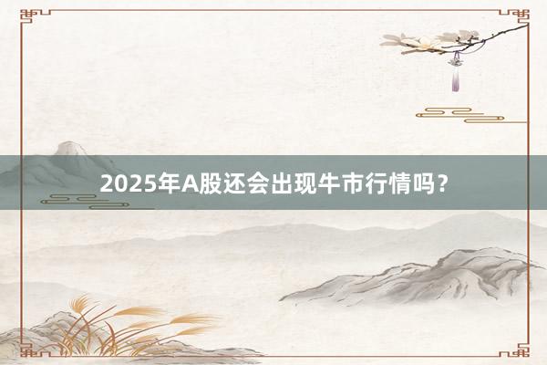2025年A股还会出现牛市行情吗？