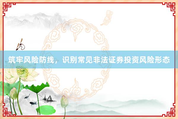 筑牢风险防线，识别常见非法证券投资风险形态