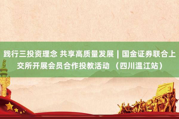 践行三投资理念 共享高质量发展∣国金证券联合上交所开展会员合作投教活动 （四川温江站）